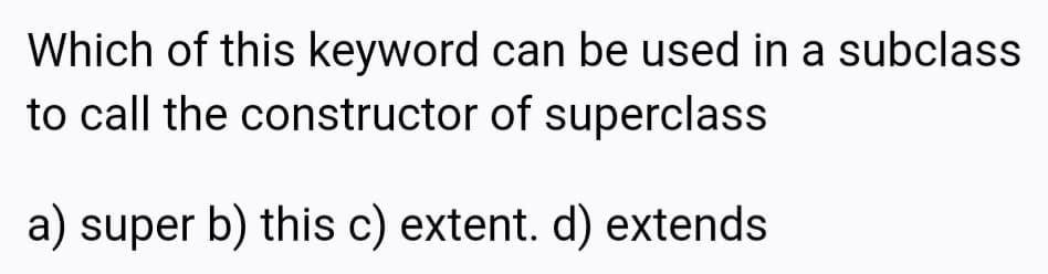 Which of this keyword can be used in a subclass
to call the constructor of superclass
a) super b) this c) extent. d) extends
