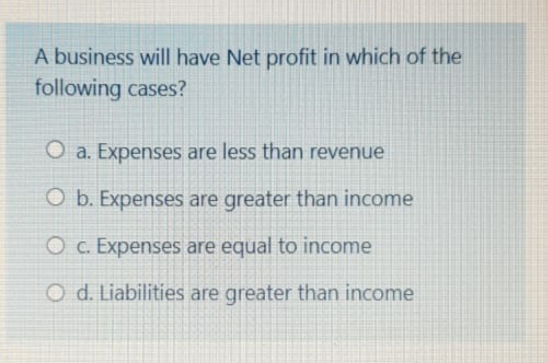 A business will have Net profit in which of the
following cases?
O a. Expenses are less than revenue
O b. Expenses are greater than income
O c. Expenses are equal to income
O d. Liabilities are greater than income
