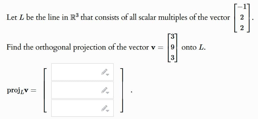 Let L be the line in R³ that consists of all scalar multiples of the vector
Find the orthogonal projection of the vector v =
[3]
9 onto L.
3
projдv=
2
2
E