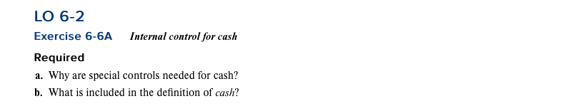 LO 6-2
Exercise 6-6A Internal control for cash
Required
a. Why are special controls needed for cash?
b. What is included in the definition of cash?