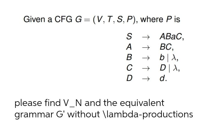 Given a CFG G = (V, T, S, P), where P is
+ ABAC,
ВС,
b|A,
+ D|A,
d.
S
A
B
C
D
please find V_N and the equivalent
grammar G' without \lambda-productions
↑ ↑ ↑ ↑ ↑
