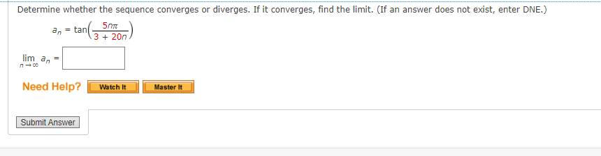 Determine whether the sequence converges or diverges. If it converges, find the limit. (If an answer does not exist, enter DNE.)
5mm
an = tan
3 + 20n
lim_a=
Need Help?
Submit Answer
Watch It
Master It