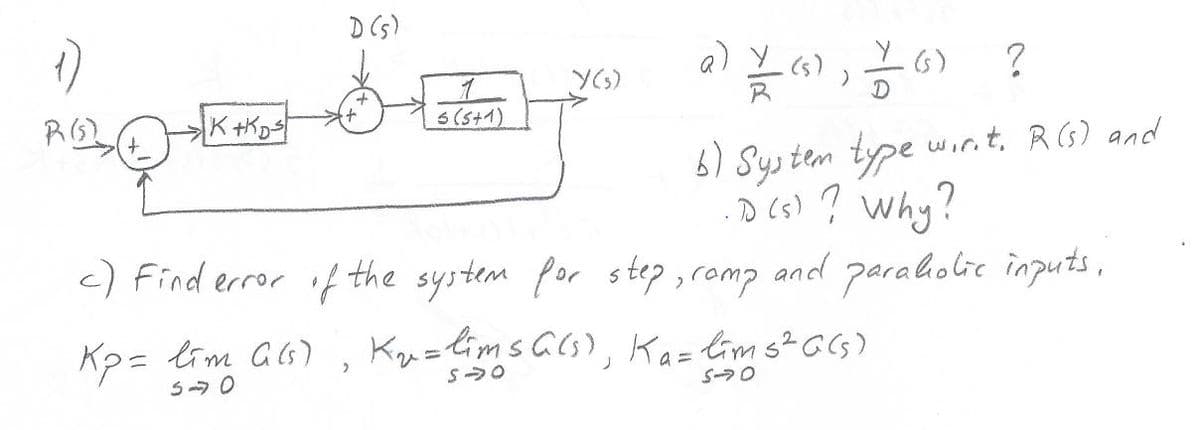 D (s)
a)
(s)
(s)
6) Sys tem type wir.t, RG) and
.D (s) ? why?
it.
5(s+1)
RG2
<) Find error if the system for step , romp and paraholic inputs,
Kp= lim G6) , ztims²Gs)
Ku=lims Gls), Kaz
