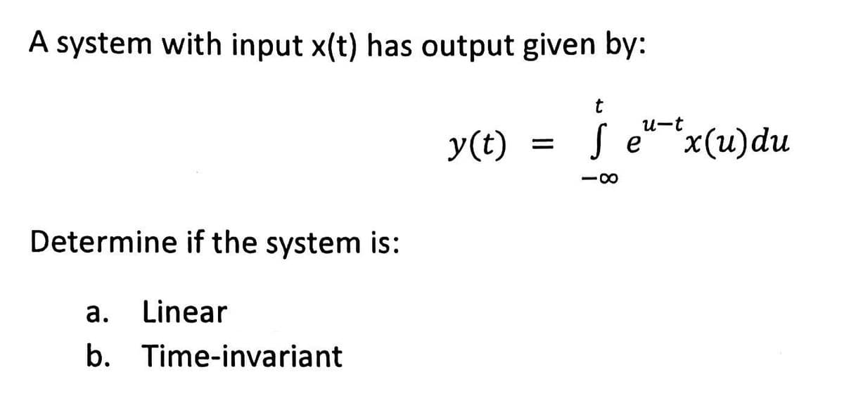 A system with input x(t) has output given by:
Determine if the system is:
a. Linear
b.
Time-invariant
y(t)
=
t
u-t
Se x(u) du
18