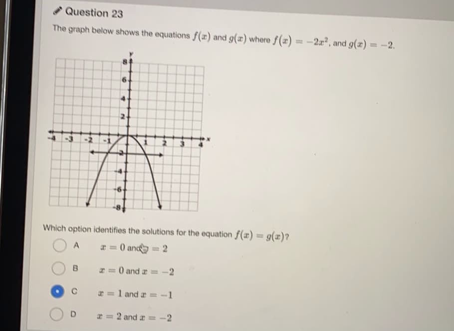 * Question 23
The graph below shows the equations f(a) and g(x) where f(a) = -2a, and g(x) =-2.
-2
-6
Which option identifies the solutions for the equation f(x) = g(x)?
%3D
a = 0 and = 2
%3D
r =0 and a= -2
a = 1 and r =-1
D.
* = 2 and a
-2
%3D
