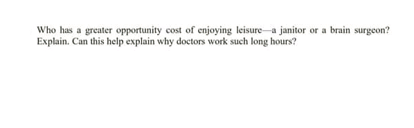 Who has a greater opportunity cost of enjoying leisure-a janitor or a brain surgeon?
Explain. Can this help explain why doctors work such long hours?
