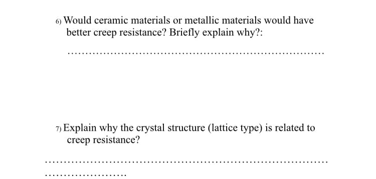 6) Would ceramic materials or metallic materials would have
better creep resistance? Briefly explain why?:
7) Explain why the crystal structure (lattice type) is related to
creep resistance?
