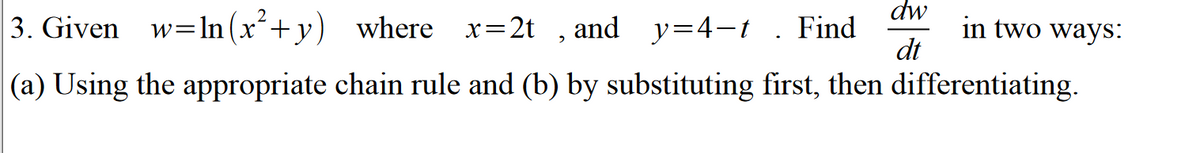 dw
3. Given w=ln (x+y) where x=2t , and y=4-t . Find
in two ways:
dt
|(a) Using the appropriate chain rule and (b) by substituting first, then differentiating.

