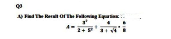Q3
A) Find The Result or The Following Equation:
32
A =
2+ 5
3+ V4
