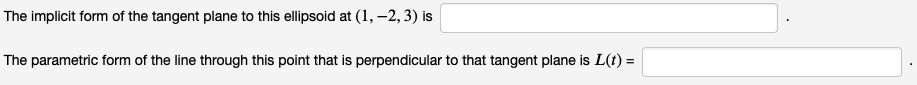 The implicit form of the tangent plane to this ellipsoid at (1, -2, 3) is
The parametric form of the line through this point that is perpendicular to that tangent plane is L(t) =