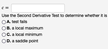 c =
Use the Second Derivative Test to determine whether it is
A. test fails
OB. a local maximum
C. a local minimum
OD. a saddle point