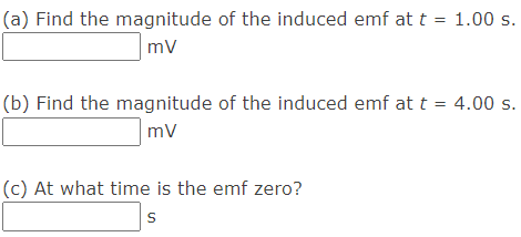 (a) Find the magnitude of the induced emf at t = 1.00 s.
%3D
mv
(b) Find the magnitude of the induced emf at t = 4.00 s.
mv
(c) At what time is the emf zero?
