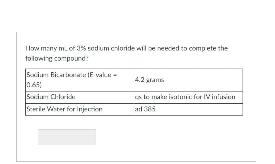How many mL of 3% sodium chloride will be needed to complete the
following compound?
Sodium Bicarbonate (E-value =
0.65)
|4.2 grams
Sodium Chloride
gs to make isotonic for IV infusion
Sterile Water for Injection
ad 385
