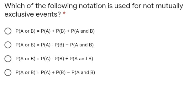 Which of the following notation is used for not mutually
exclusive events? *
P(A or B) = P(A) + P(B) + P(A and B)
O P(A or B) = P(A) - P(B) – P(A and B)
%3D
O P(A or B) = P(A) - P(B) + P(A and B)
%3D
O P(A or B) = P(A) + P(B) – P(A and B)
