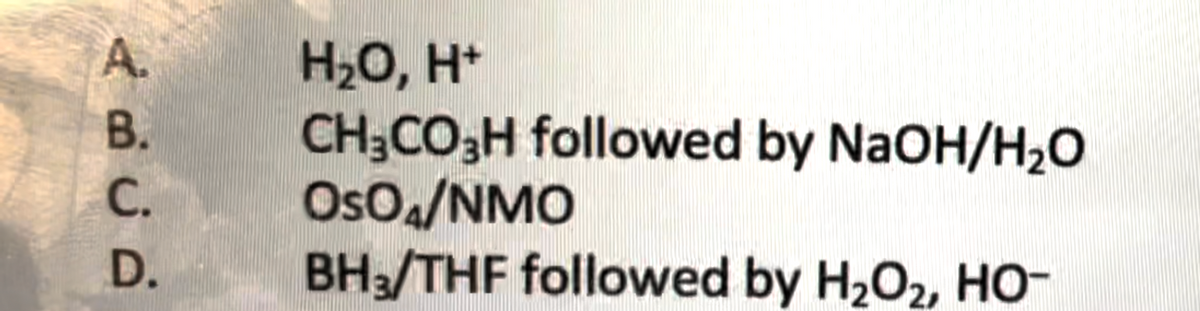 A.
B.
C.
D.
H₂O, H+
CH₂CO3H followed by NaOH/H₂O
OsO4/NMO
BH₂/THF followed by H₂O₂, HO-