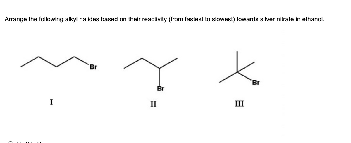 Arrange the following alkyl halides based on their reactivity (from fastest to slowest) towards silver nitrate in ethanol.
ILL
I
Br
II
Br
III
Br