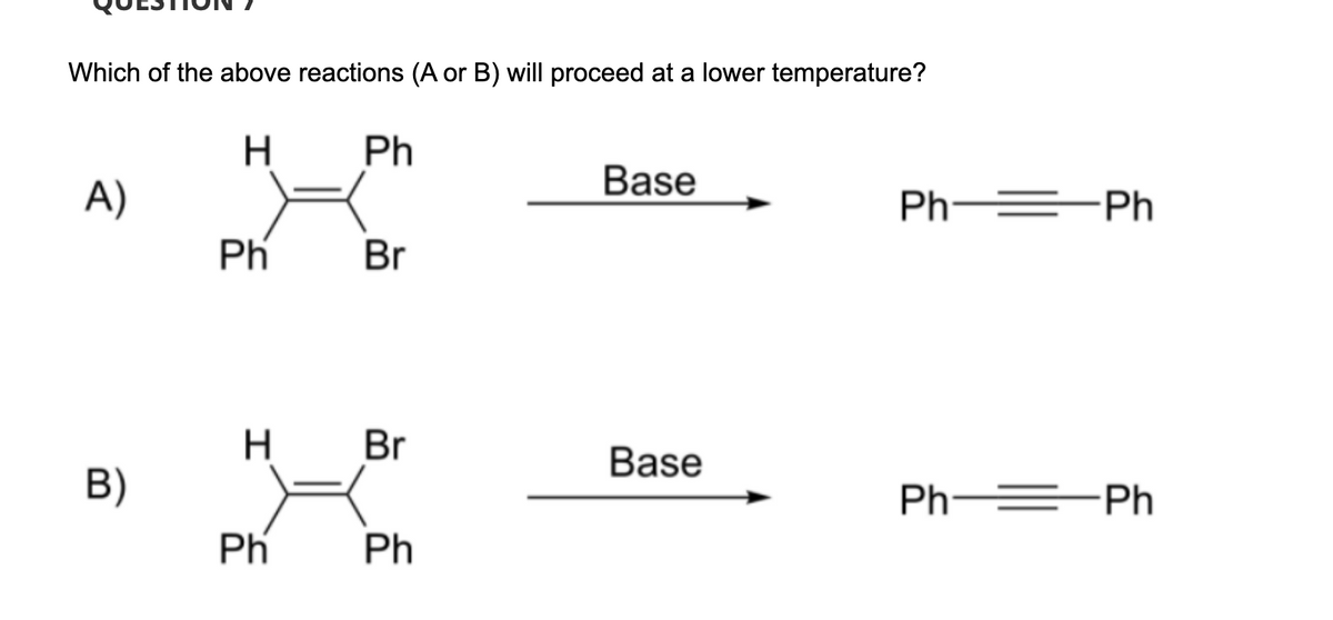 Which of the above reactions (A or B) will proceed at a lower temperature?
H
A)
B)
Ph
H
Ph
Ph
Br
Br
Ph
Base
Base
Ph——Ph
Ph—— Ph
