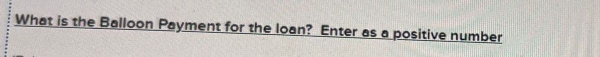 What is the Balloon Payment for the loan? Enter as a positive number
