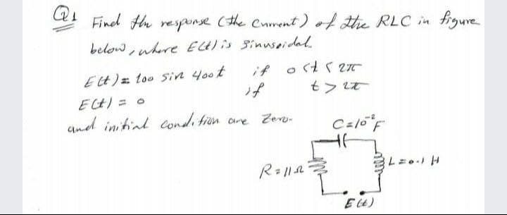 Q
Find Hn response (the Cument )t the RLC in frgure
below, where EG)is 3inuseidal
if osts 27
if
Et)= too sin y0ot
も> t
ECH) =
and initial condition cre Zero-
E4)
