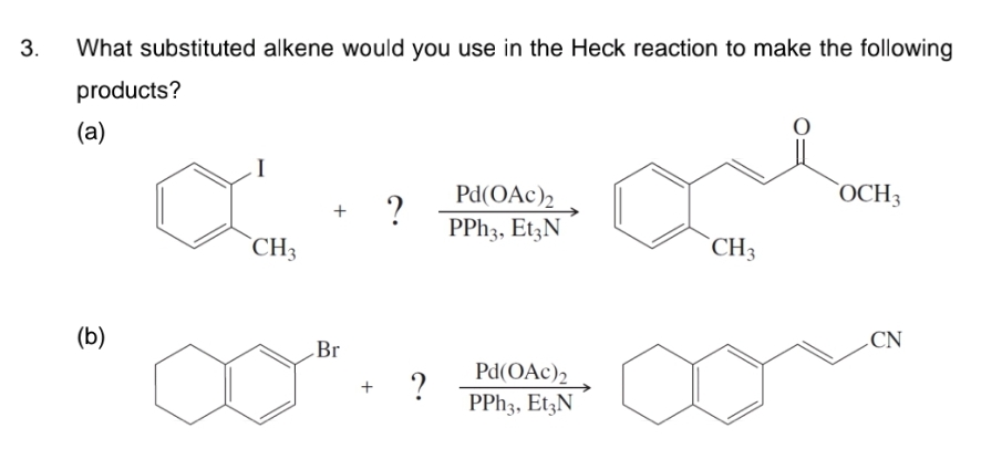 3.
What substituted alkene would you use in the Heck reaction to make the following
products?
(а)
Pd(OAc)2
`OCH3
+
PPH3, Et;N
`CH3
`CH3
(b)
CN
Br
Pd(OAc)2
PPH3, EtzN
