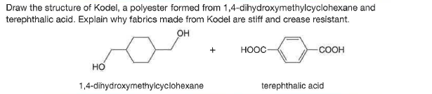 Draw the structure of Kodel, a polyester formed from 1,4-dihydroxymethylcyclohexane and
terephthalic acid. Explain why fabrics made from Kodel are stiff and crease resistant.
он
ноос-
-COOH
но
1,4-dihydroxymethylcyclohexane
terephthalic acid
