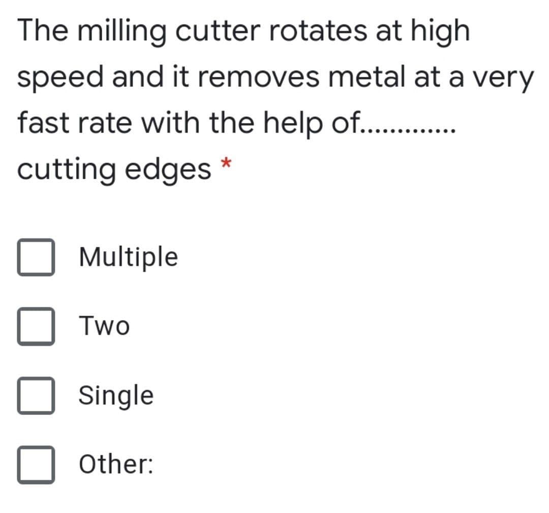 The milling cutter rotates at high
speed and it removes metal at a very
fast rate with the help of. ..
cutting edges *
Multiple
Two
Single
Other:
