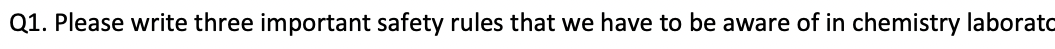 Q1. Please write three important safety rules that we have to be aware of in chemistry laborato
