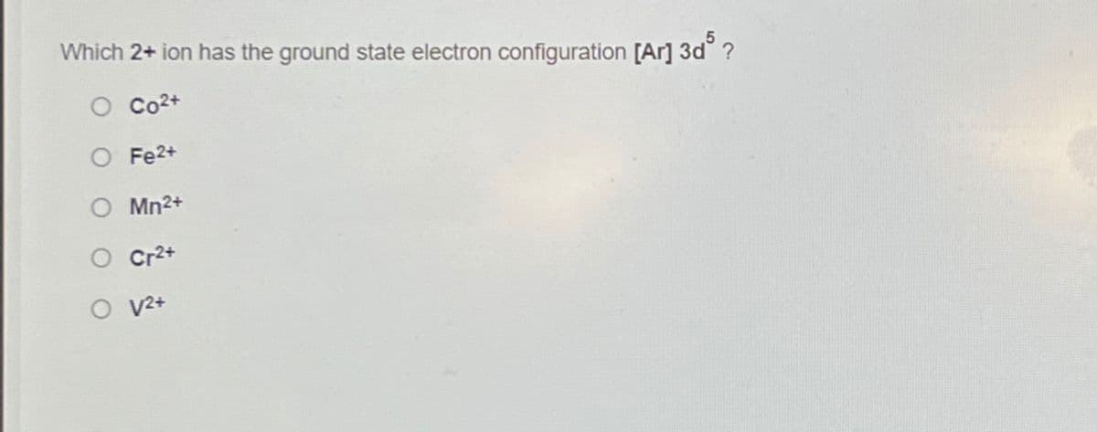 Which 2+ ion has the ground state electron configuration [Ar]3d³?
Co2+
Fe2+
Mn²+
Cr²+
O V2+