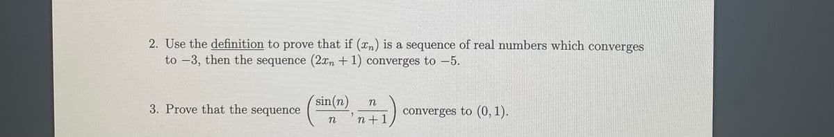 2. Use the definition to prove that if (xn) is a sequence of real numbers which converges
to -3, then the sequence (2xn + 1) converges to -5.
sin(n)
3. Prove that the sequence
converges to (0, 1).
n
n +1
