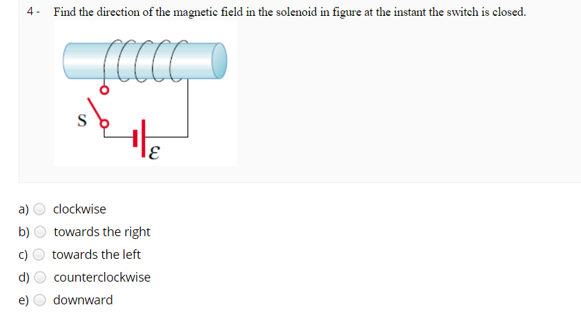 4- Find the direction of the magnetic field in the solenoid in figure at the instant the switch is closed.
CC
S
а)
clockwise
b)
towards the right
towards the left
d)
counterclockwise
e)
downward
