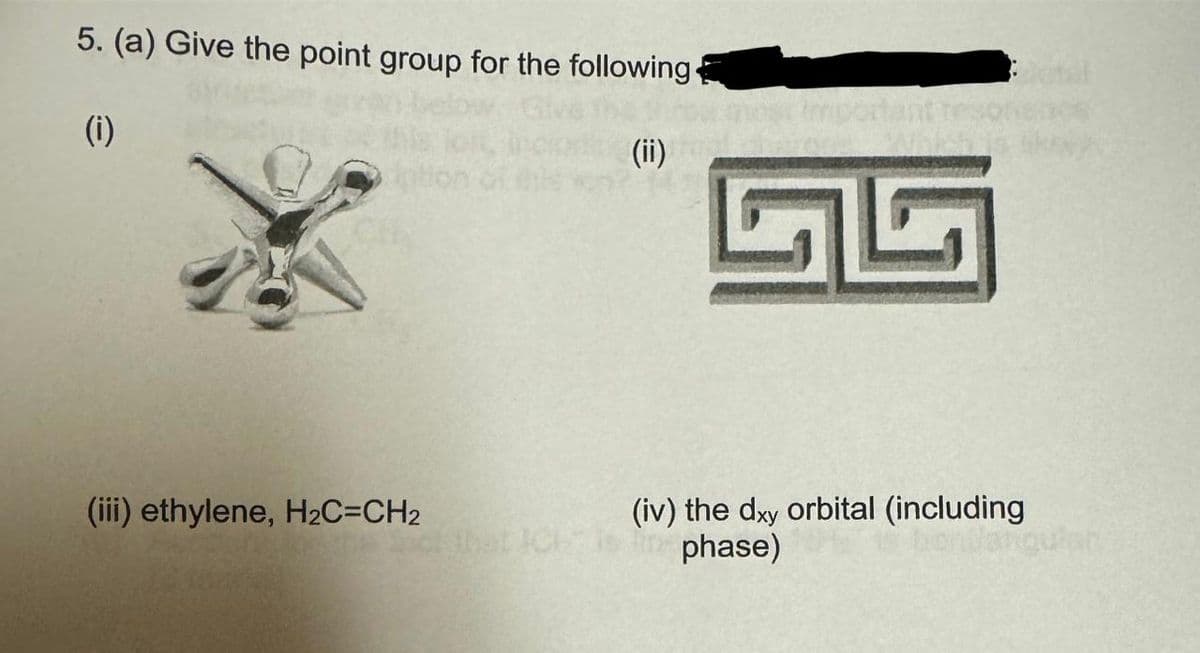 5. (a) Give the point group for the following.
(i)
(ii)
G
(iii) ethylene, H₂C=CH2
(iv) the dxy orbital (including
ascf that ICH Is phase)