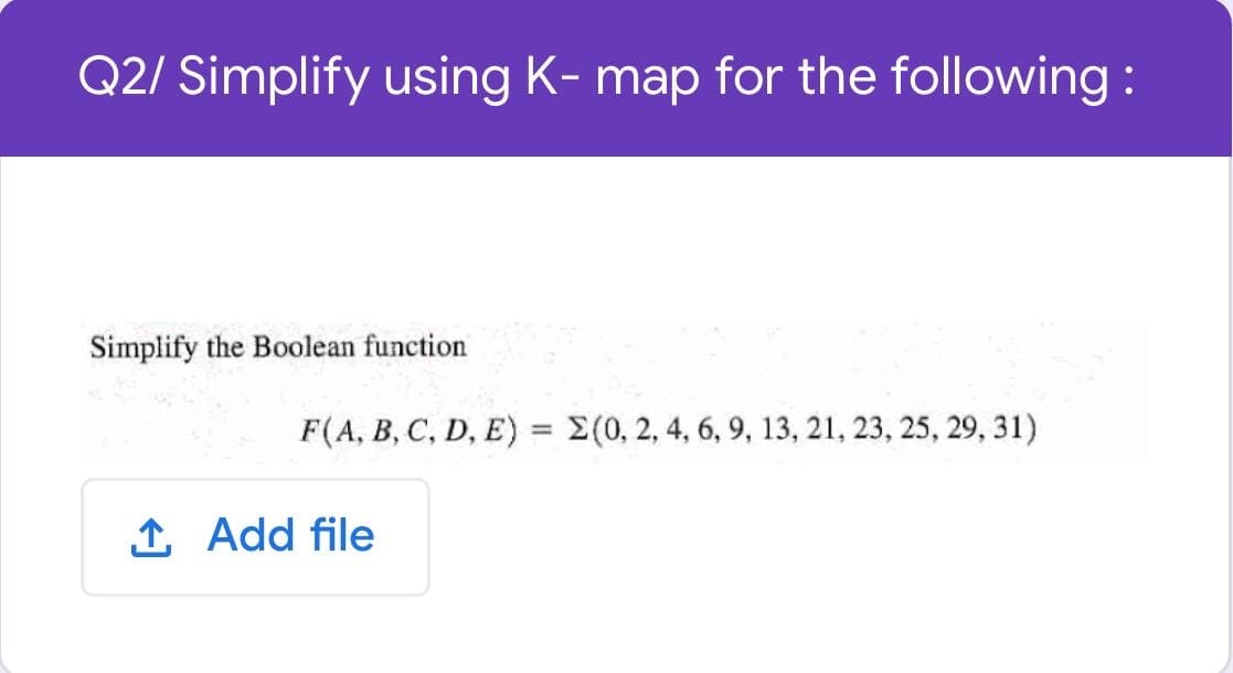Q2/ Simplify using K- map for the following :
Simplify the Boolean function
F(A, B, C, D, E) = (0, 2, 4, 6, 9, 13, 21, 23, 25, 29, 31)
%3D
1 Add file
