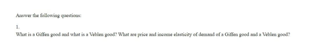 Answer the following questions:
1.
What is a Giffen good and what is a Veblen good? What are price and income elasticity of demand of a Giffen good and a Veblen good?
