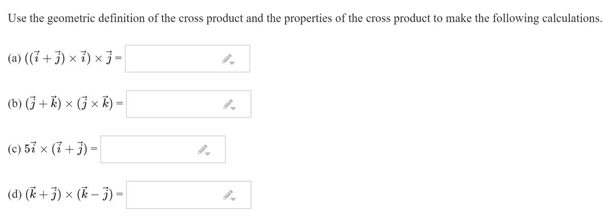 Use the geometric definition of the cross product and the properties of the cross product to make the following calculations.
(a) ((i +3) × i) × 3=
(b) (j + k) × (3 x k)
(c) 5ỉ × (i + 3) =
(d) (k + 3) × (k – 3)
