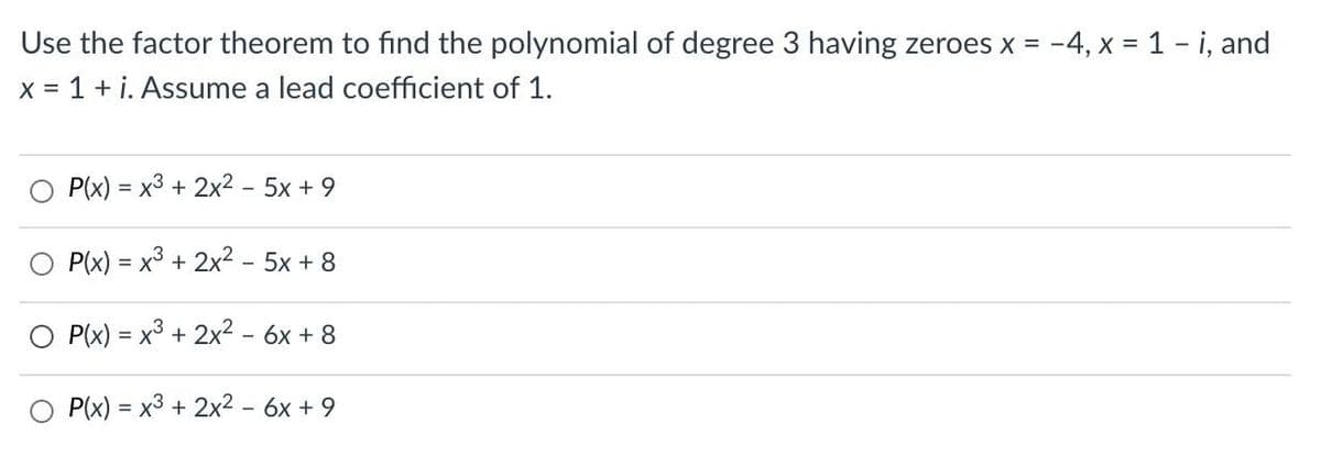 Use the factor theorem to find the polynomial of degree 3 having zeroes x = -4, x 1 - i, and
X = 1 + i. Assume a lead coefficient of 1.
P(x) = x3 + 2x2 - 5x + 9
P(x) = x3 + 2x2 - 5x + 8
O P(x) = x3 + 2x2 - 6x + 8
P(x) = x3 + 2x2 - 6x + 9
%3D
