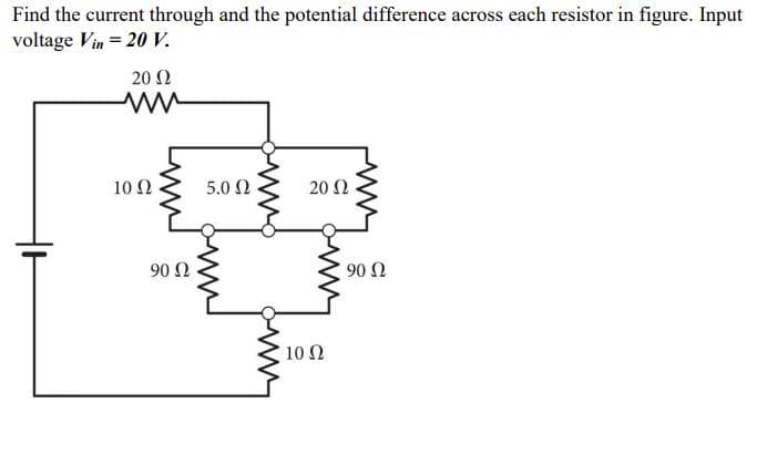Find the current through and the potential difference across each resistor in figure. Input
voltage Vin = 20 V.
Μ
20 Ω
10 Ω
90 Ω
5.0 Ω
20 Ω
10 Ω
90 Ω