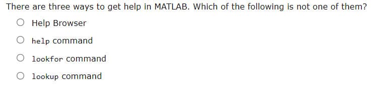 There are three ways to get help in MATLAB. Which of the following is not one of them?
Help Browser
O help command
lookfor command
O lookup command
