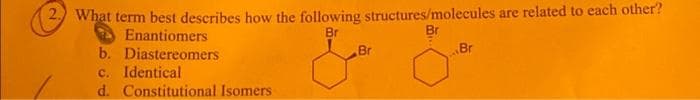 2. What term best describes how the following structures/molecules are related to each other?
Enantiomers
Br
b. Diastereomers
c. Identical
d. Constitutional Isomers
سال
Br
Br
Br