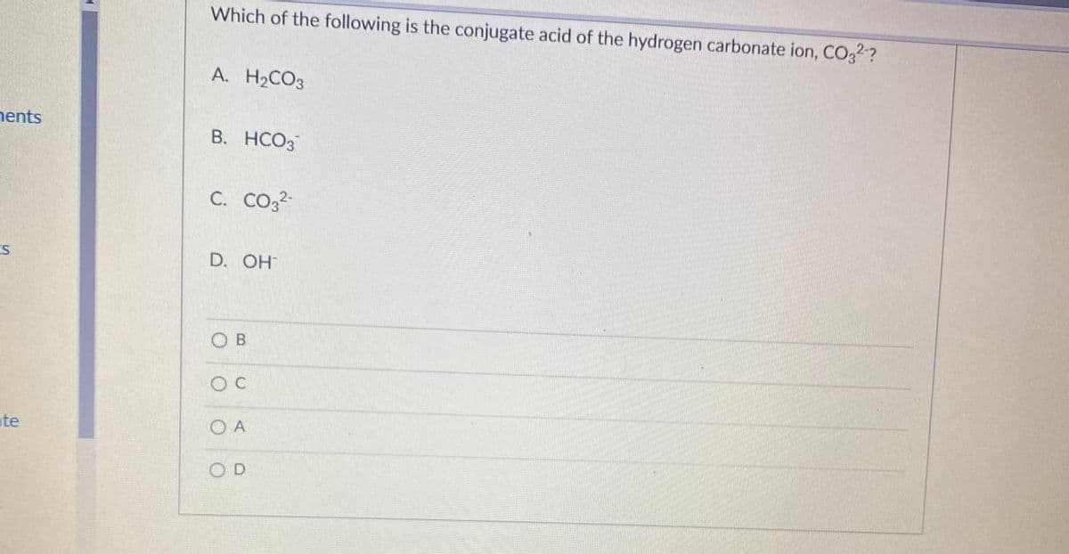 ents
ES
te
Which of the following is the conjugate acid of the hydrogen carbonate ion, CO3²-?
A. H₂CO3
B. HCO3
C. CO3²-
D. OH
Ов
OC
OA
OD