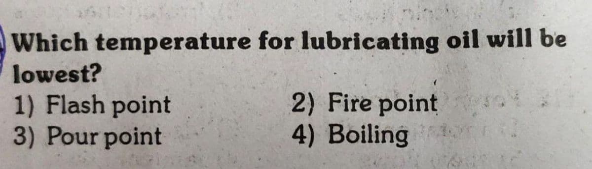 Which temperature for lubricating oil will be
lowest?
1) Flash point
3) Pour point
2) Fire point
4) Boiling
