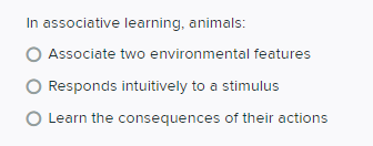 In associative learning, animals:
O Associate two environmental features
O Responds intuitively to a stimulus
O Learn the consequences of their actions
