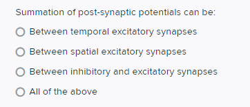 Summation of post-synaptic potentials can be:
Between temporal excitatory synapses
Between spatial excitatory synapses
Between inhibitory and excitatory synapses
O All of the above
