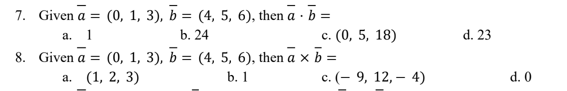 7. Given a = (0, 1, 3), b = (4, 5, 6), then a · b =
a. 1
b. 24
8. Given a = (0, 1, 3), b = (4, 5, 6), then a × b =
a. (1, 2, 3)
b. 1
c. (0, 5, 18)
c. (- 9, 12, 4)
d. 23
d. 0