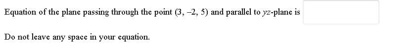 Equation of the plane passing through the point (3, -2, 5) and parallel to yz-plane is
Do not leave any space in your equation.
