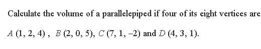 Calculate the volume of a parallelepiped if four of its eight vertices are
A (1, 2, 4), B (2, 0, 5), C (7, 1, -2) and D (4, 3, 1).
