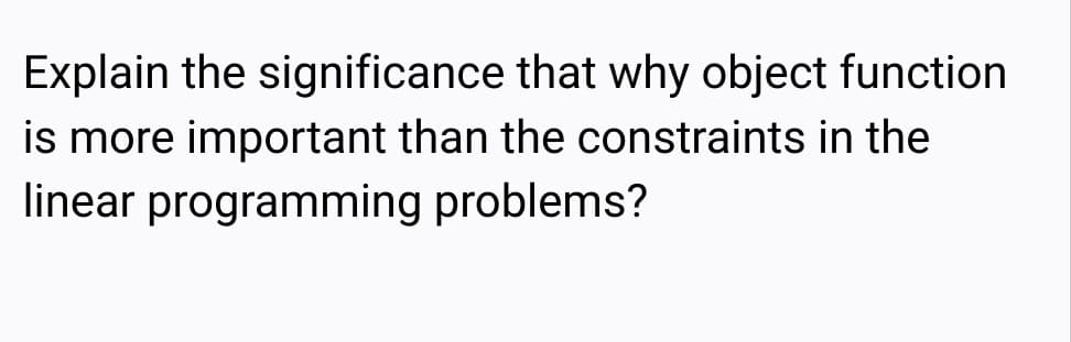 Explain the significance that why object function
is more important than the constraints in the
linear programming problems?
