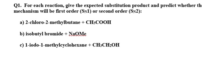 Q1. For each reaction, give the expected substitution product and predict whether th
mechanism will be first order (SN1) or second order (Sx2):
a) 2-chloro-2-methylbutane + CH3COOH
b) isobutyl bromide + NaOMe
c) 1-iodo-1-methyleyclohexane + CH;CH;OH
