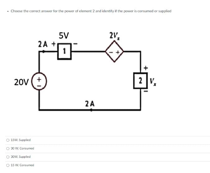 Choose the correct answer for the power of element 2 and identify if the power is consumed or supplied
5V
2V,
2A +
1
2 V₂
20V (+
15W, Supplied
30 W. Consumed
O 30W, Supplied
+1
15 W. Consumed
2 A