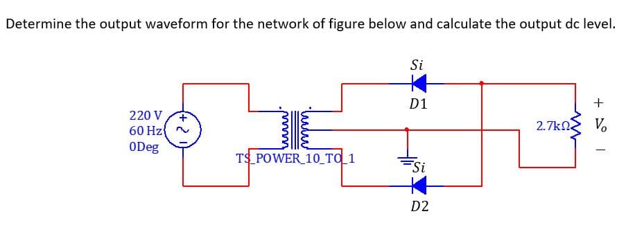 Determine the output waveform for the network of figure below and calculate the output dc level.
Si
D1
+
220 V
2.7kN
Vo
60 Hz{
ODeg
TS POWER 10_TO_1
Si
D2
