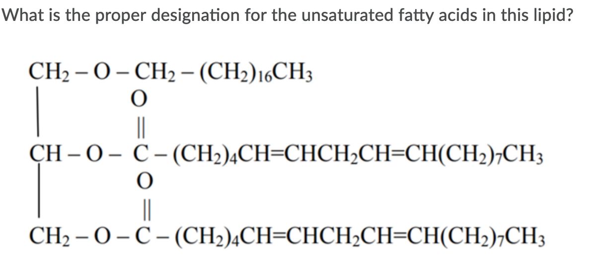 What is the proper designation for the unsaturated fatty acids in this lipid?
CH2 –O- CH2 - (CH2)16CH3
|
ҫH-0- с-(СH),CH-CHCH-Cн-СНІCH-);СH3
CH- - О-С-(СH),CH-CHCH-CH-CH(CH-);CH,
